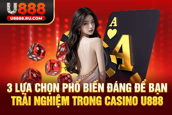 3 lựa chọn phổ biến đáng để bạn trải nghiệm trong Casino U888