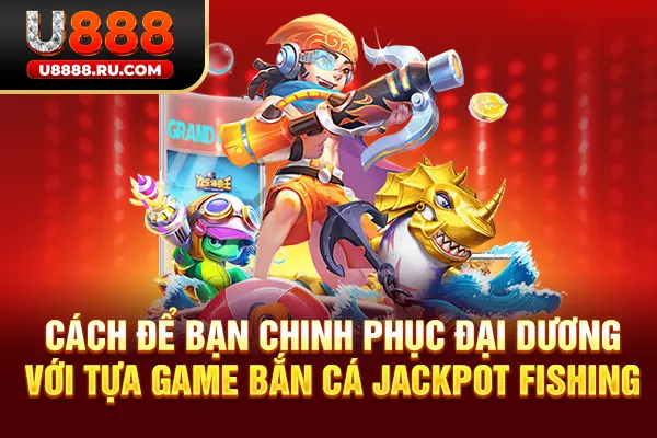 Cách để bạn chinh phục đại dương với tựa game bắn cá Jackpot Fishing