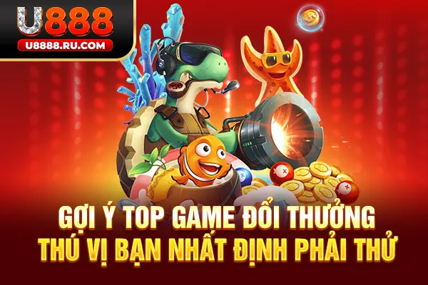 Gợi ý top game đổi thưởng thú vị bạn nhất định phải thử