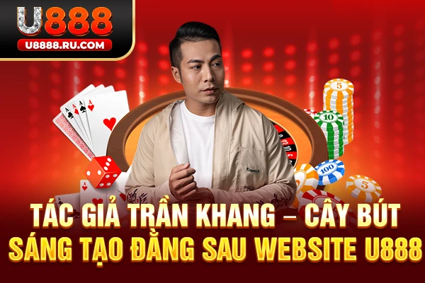 Tác Giả Trần Khang - Cây Bút Sáng Tạo Đằng Sau Website U888