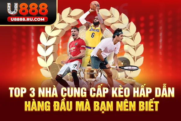 Top 3 nhà cung cấp kèo hấp dẫn hàng đầu mà bạn nên biết