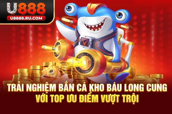 Trải nghiệm bắn cá kho báu long cung với top ưu điểm vượt trội
